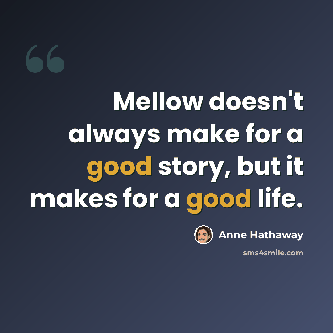“Mellow doesn't always make for a good story, but it makes for a good life.” quote by Anne Hathaway