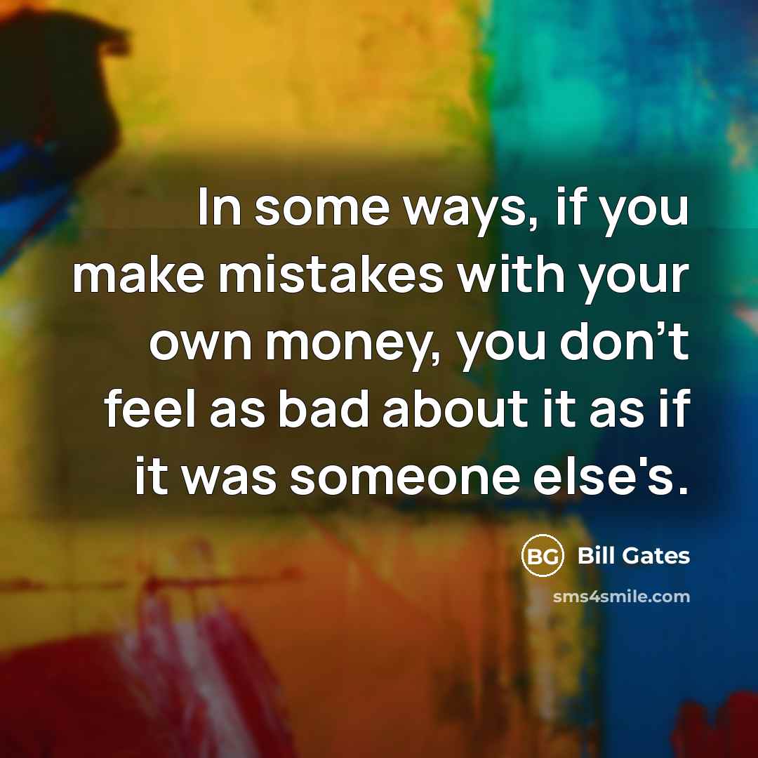 “In some ways, if you make mistakes with your own money, you don't feel as bad about it as if it was someone else's.” quote by Bill Gates