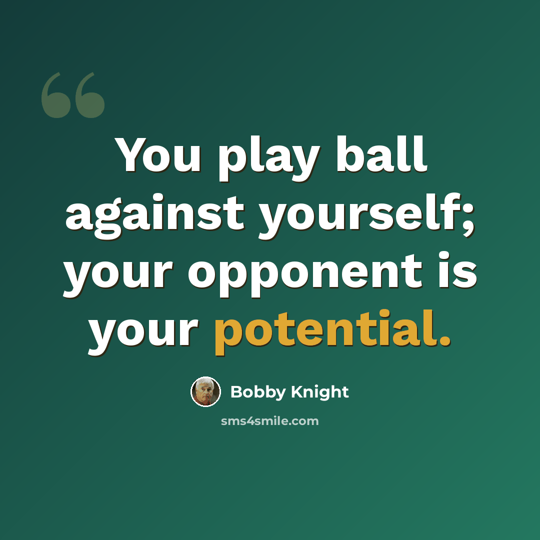 “You play ball against yourself; your opponent is your potential.” quote by Bobby Knight