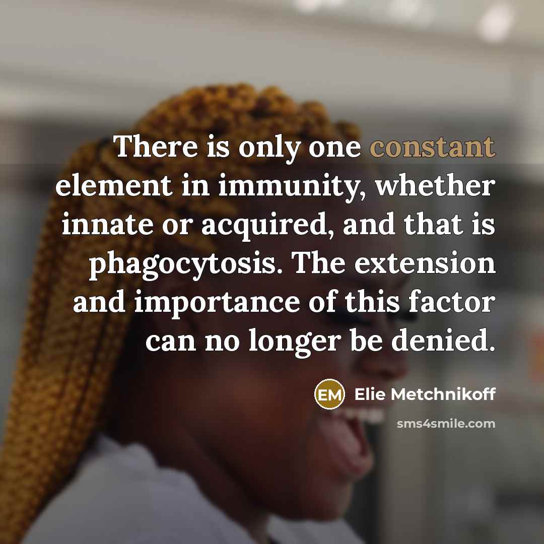 “There is only one constant element in immunity, whether innate or acquired, and that is phagocytosis. The extension and importance of this factor can no longer be denied.” quote by Elie Metchnikoff