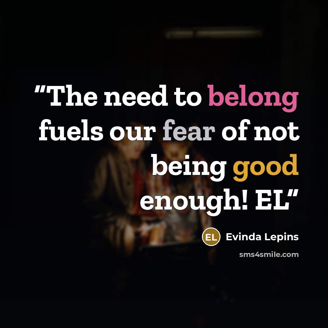 “The need to belong fuels our fear of not being good enough! EL” quote by Evinda Lepins