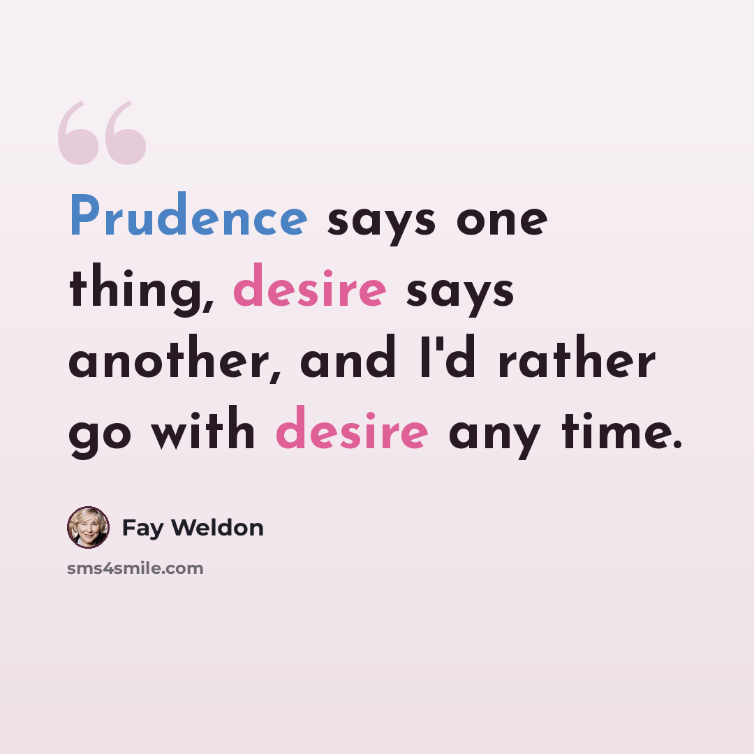 “Prudence says one thing, desire says another, and I'd rather go with desire any time.” quote by Fay Weldon