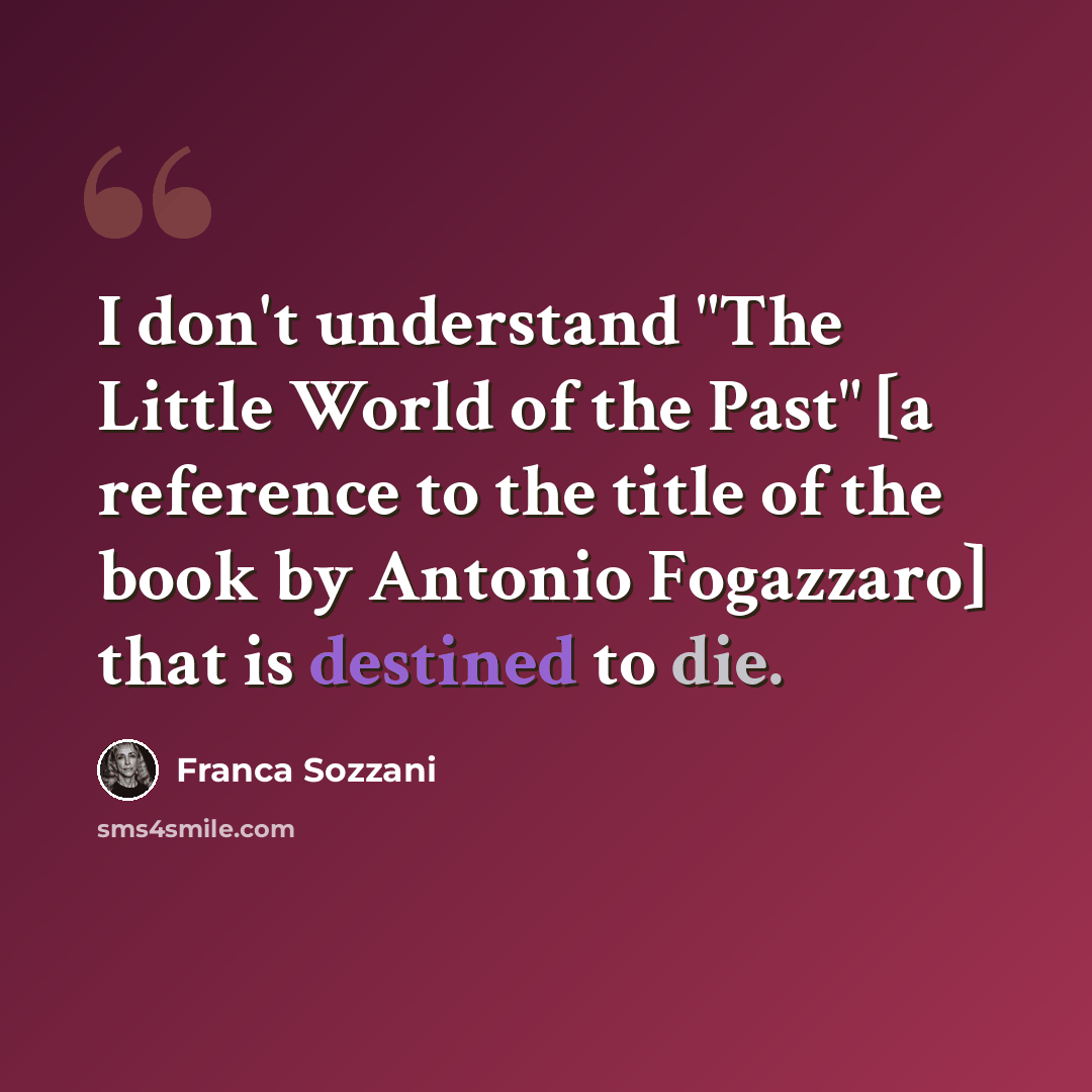 “I don't understand "The Little World of the Past" [a reference to the title of the book by Antonio Fogazzaro] that is destined to die.” quote by Franca Sozzani