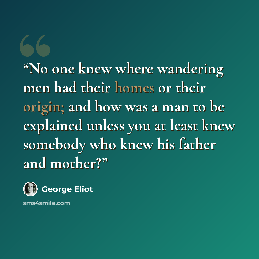 “No one knew where wandering men had their homes or their origin; and how was a man to be explained unless you at least knew somebody who knew his father and mother?” quote by George Eliot