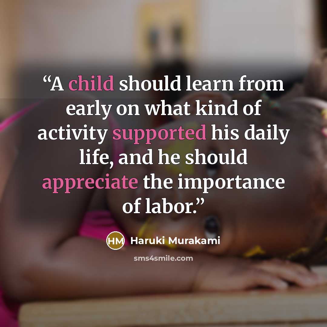 “A child should learn from early on what kind of activity supported his daily life, and he should appreciate the importance of labor.” quote by Haruki Murakami