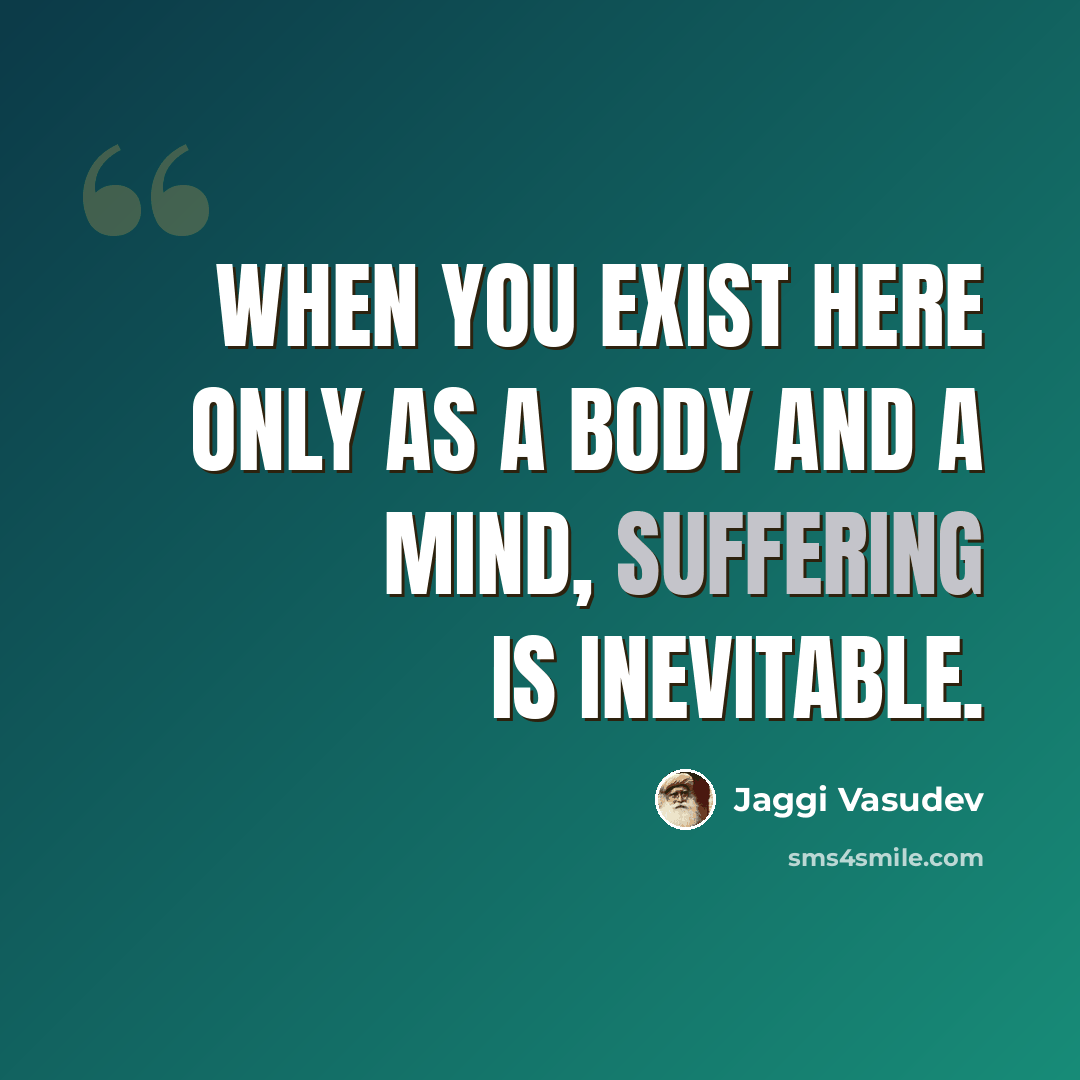 “When you exist here only as a body and a mind, suffering is inevitable.” quote by Jaggi Vasudev