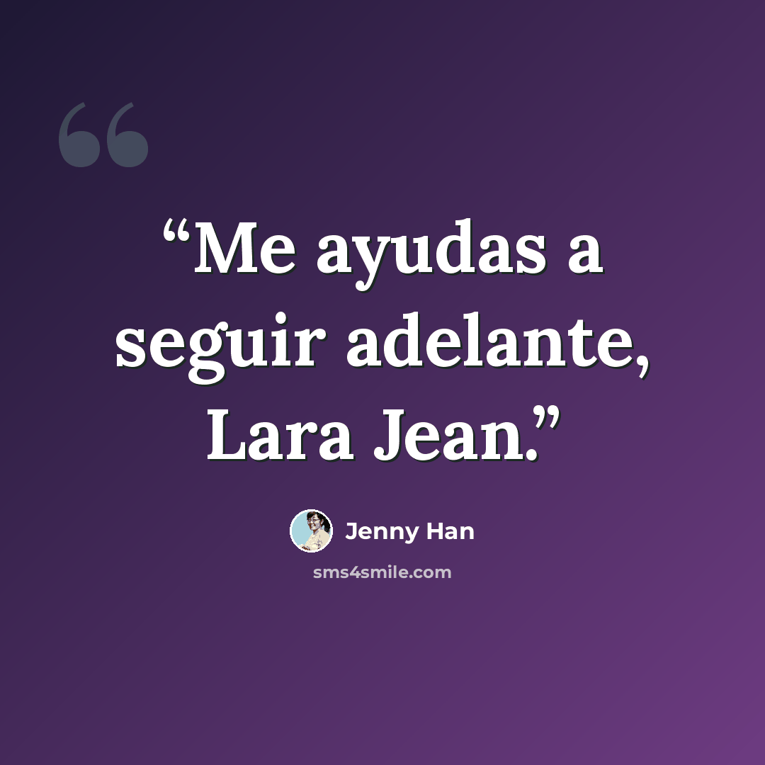 “Me ayudas a seguir adelante, Lara Jean.” quote by Jenny Han
