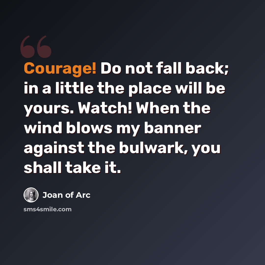 “Courage! Do not fall back; in a little the place will be yours. Watch! When the wind blows my banner against the bulwark, you shall take it.” quote by Joan of Arc