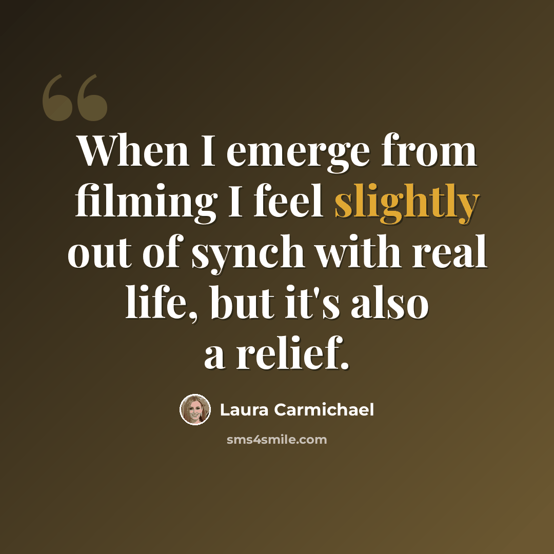 “When I emerge from filming I feel slightly out of synch with real life, but it's also a relief.” quote by Laura Carmichael