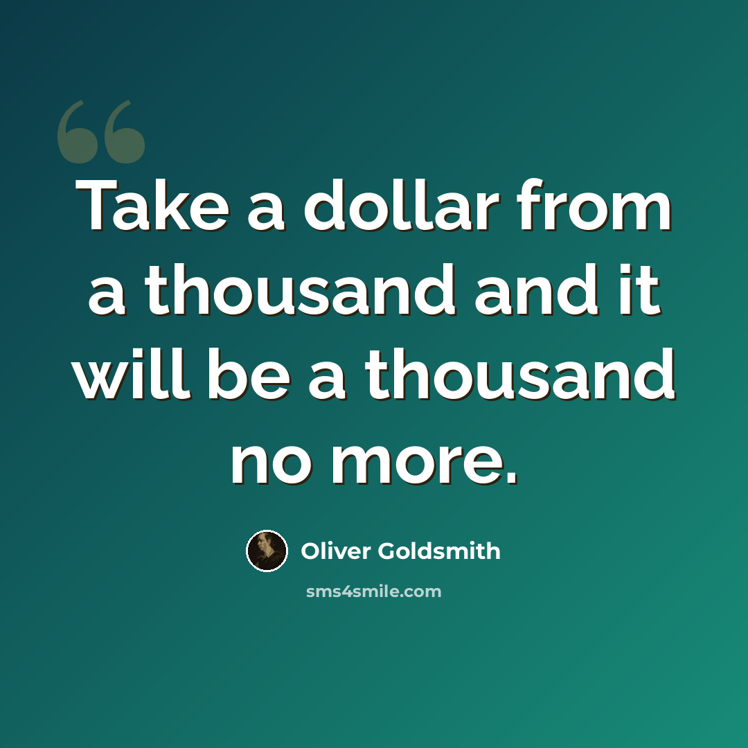“Take a dollar from a thousand and it will be a thousand no more.” quote by Oliver Goldsmith
