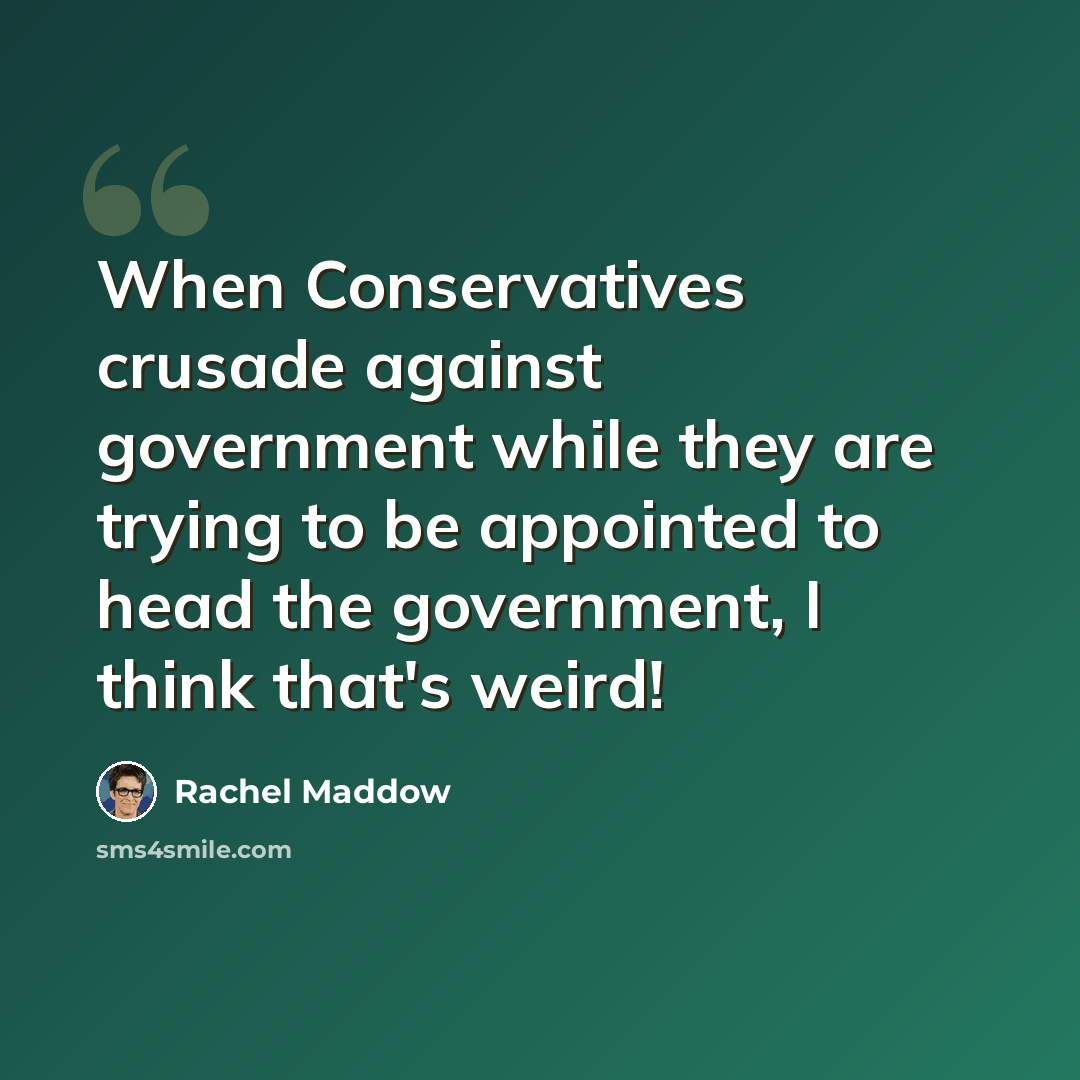 “When Conservatives crusade against government while they are trying to be appointed to head the government, I think that's weird!” quote by Rachel Maddow