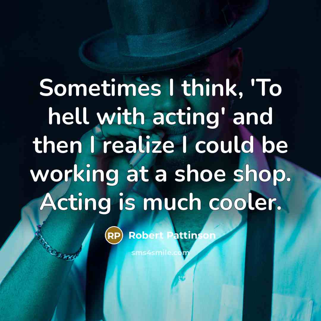 “Sometimes I think, 'To hell with acting' and then I realize I could be working at a shoe shop. Acting is much cooler.” quote by Robert Pattinson