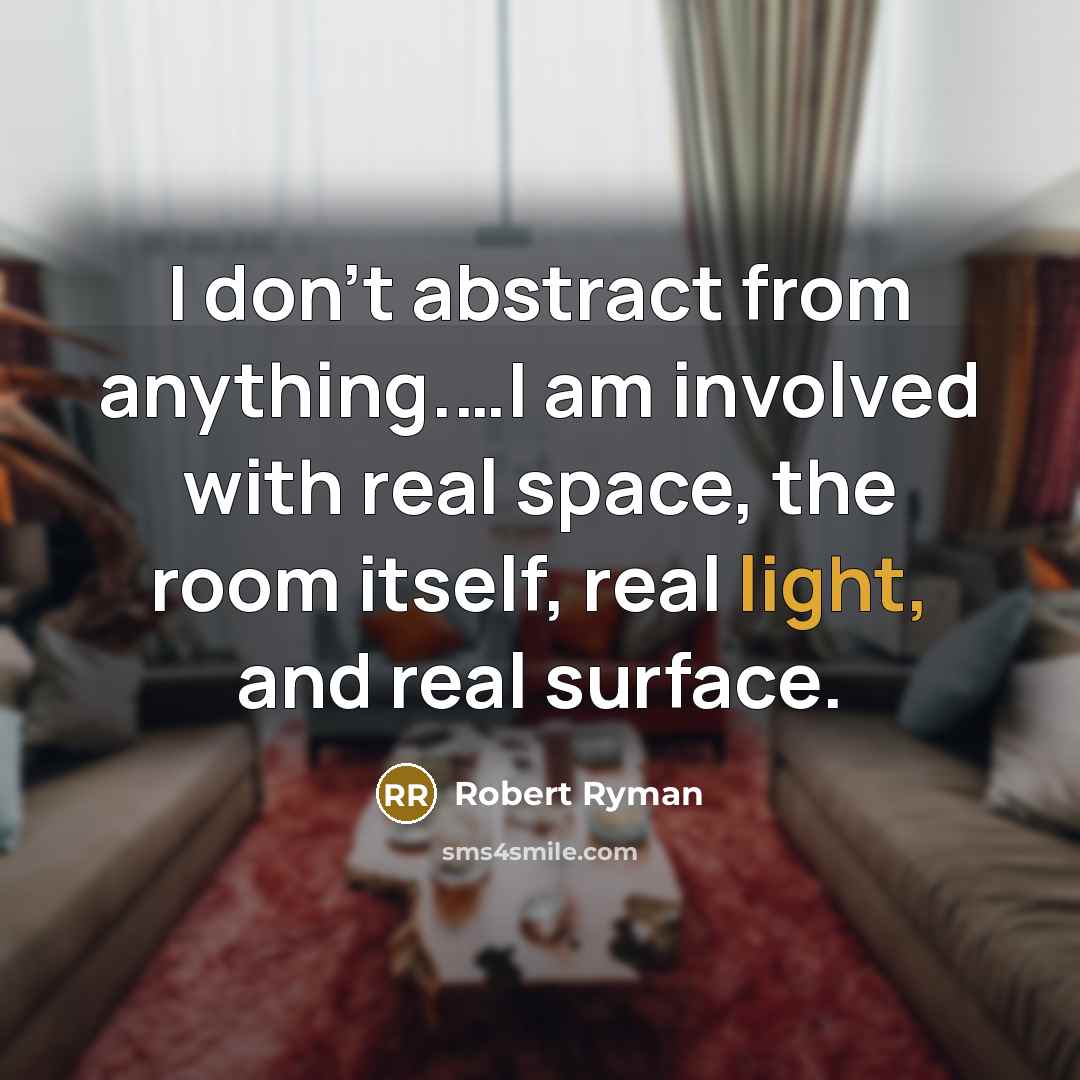 “I don’t abstract from anything.…I am involved with real space, the room itself, real light, and real surface.” quote by Robert Ryman