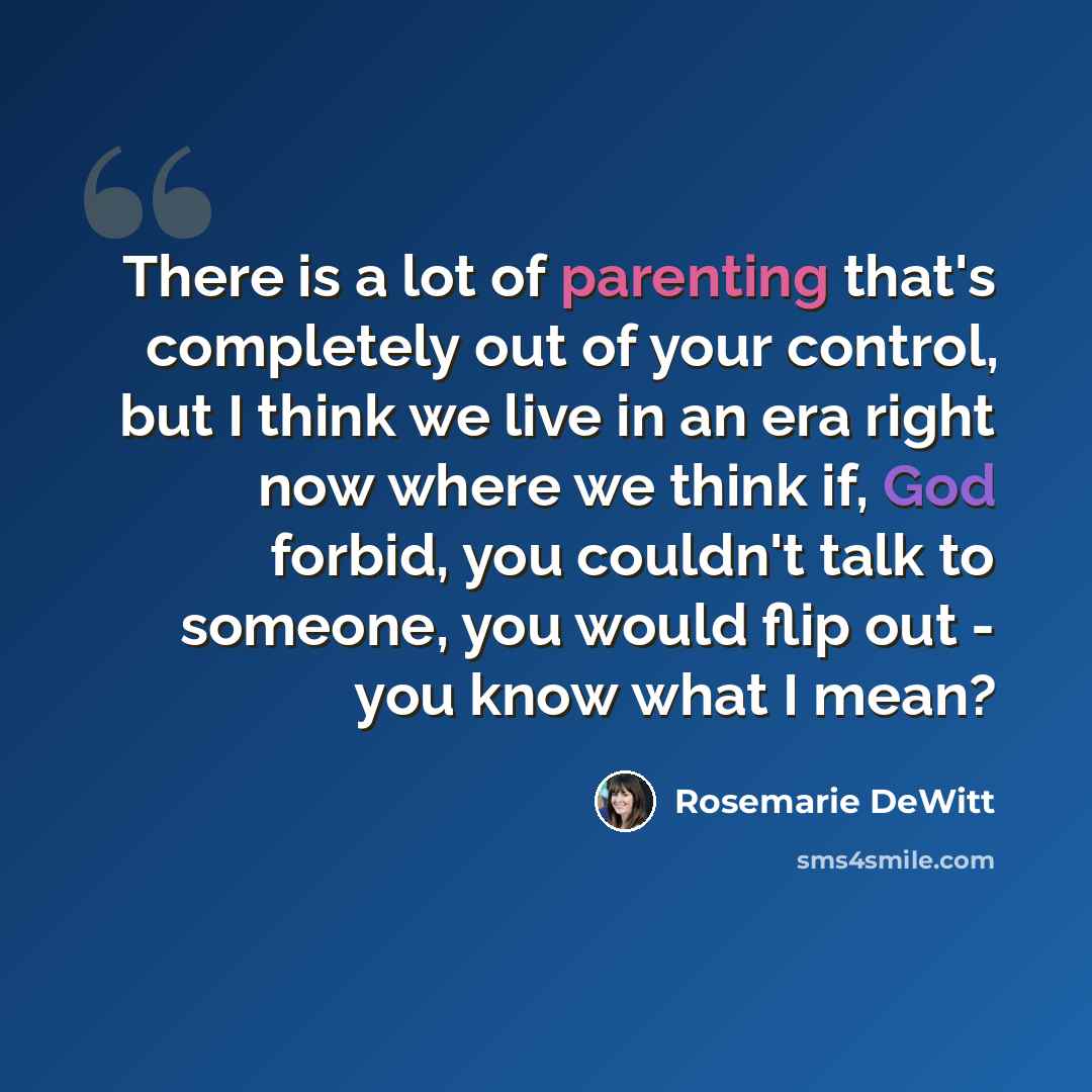 “There is a lot of parenting that's completely out of your control, but I think we live in an era right now where we think if, God forbid, you couldn't talk to someone, you would flip out - you know what I mean?” quote by Rosemarie DeWitt