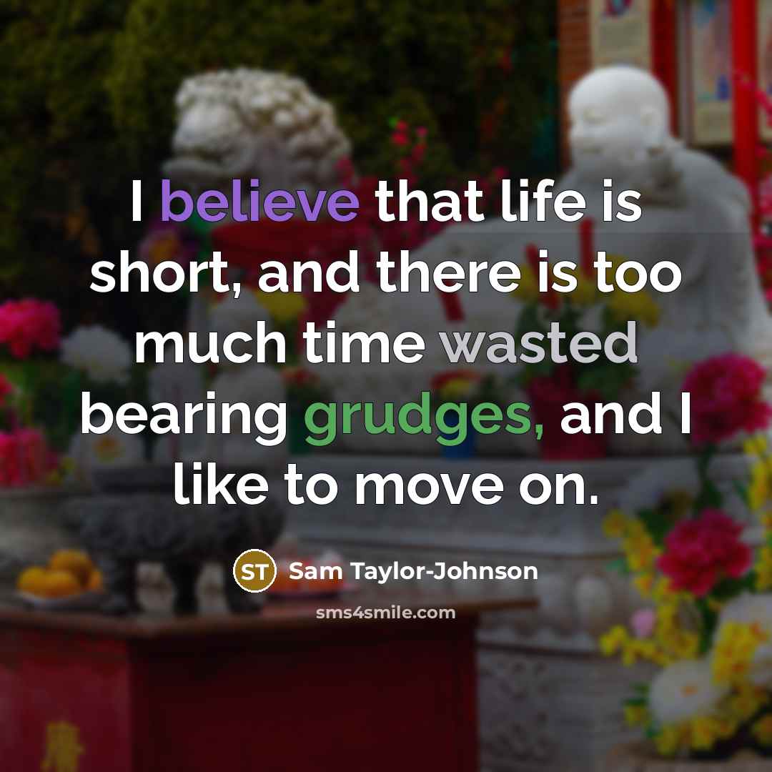 “I believe that life is short, and there is too much time wasted bearing grudges, and I like to move on.” quote by Sam Taylor-Johnson