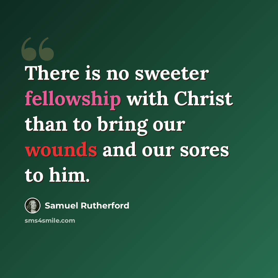 “There is no sweeter fellowship with Christ than to bring our wounds and our sores to him.” quote by Samuel Rutherford