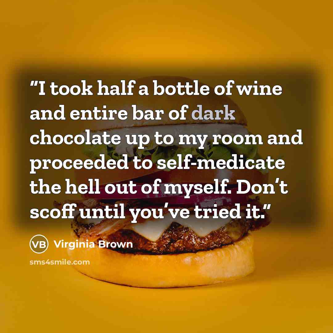 “I took half a bottle of wine and entire bar of dark chocolate up to my room and proceeded to self-medicate the hell out of myself. Don’t scoff until you’ve tried it.” quote by Virginia Brown