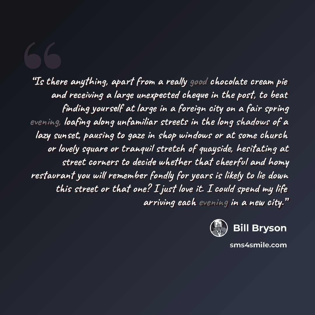 “Is there anything, apart from a really good chocolate cream pie and receiving a large unexpected cheque in the post, to beat finding yourself at large in a foreign city on a fair spring evening, loafing along unfamiliar streets in the long shadows of a lazy sunset, pausing to gaze in shop windows…” quote by Bill Bryson