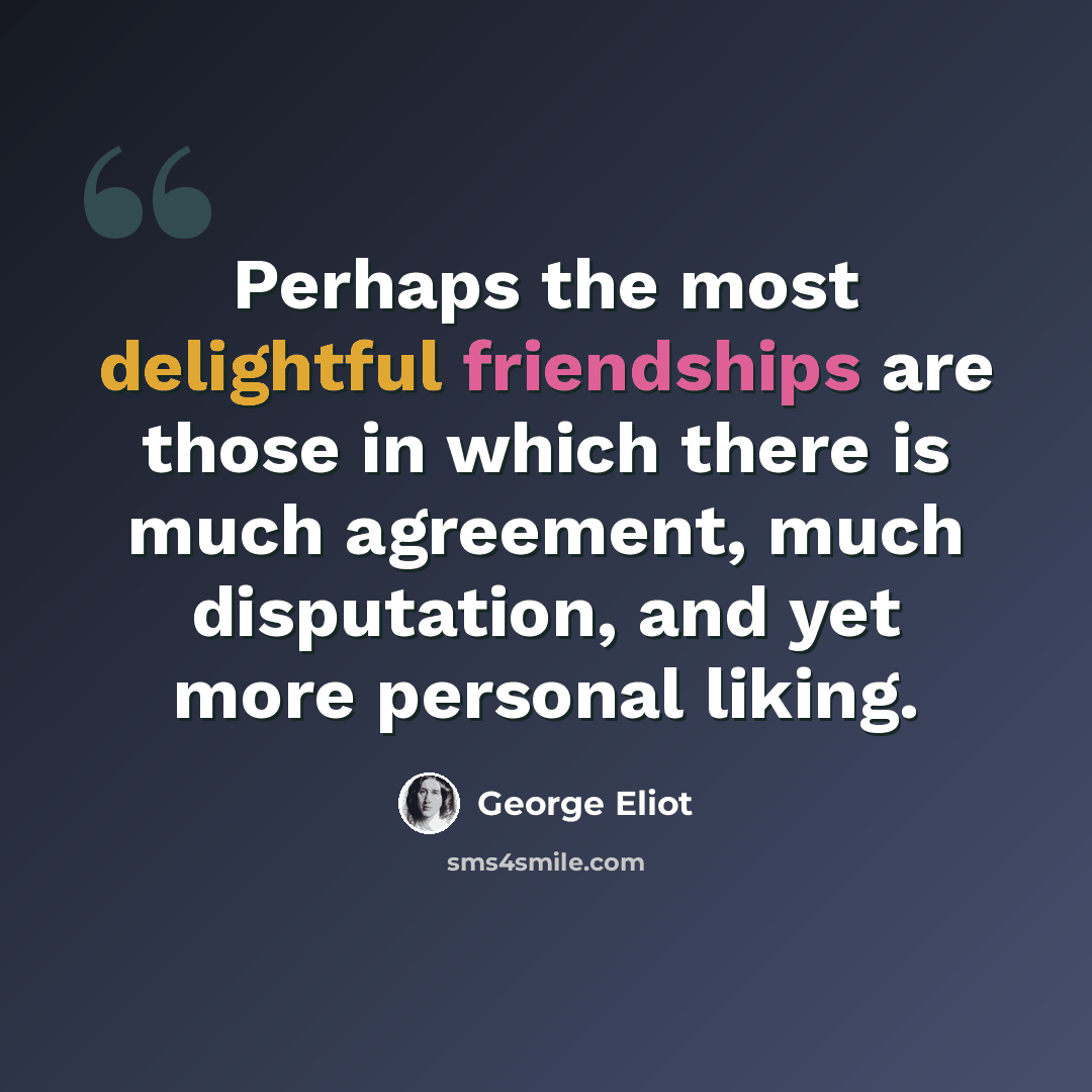 “Perhaps the most delightful friendships are those in which there is much agreement, much disputation, and yet more personal liking.” quote by George Eliot