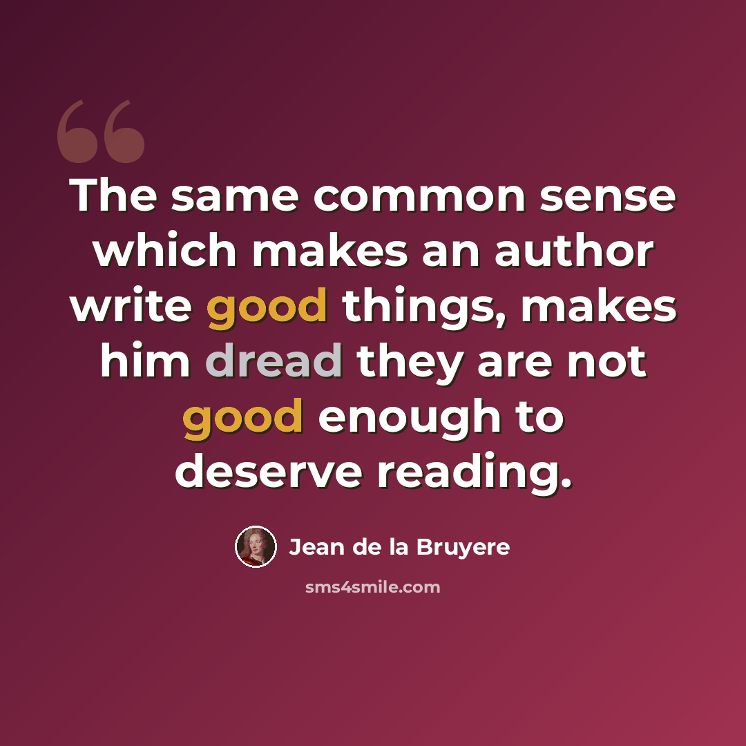 “The same common sense which makes an author write good things, makes him dread they are not good enough to deserve reading.” quote by Jean de la Bruyere