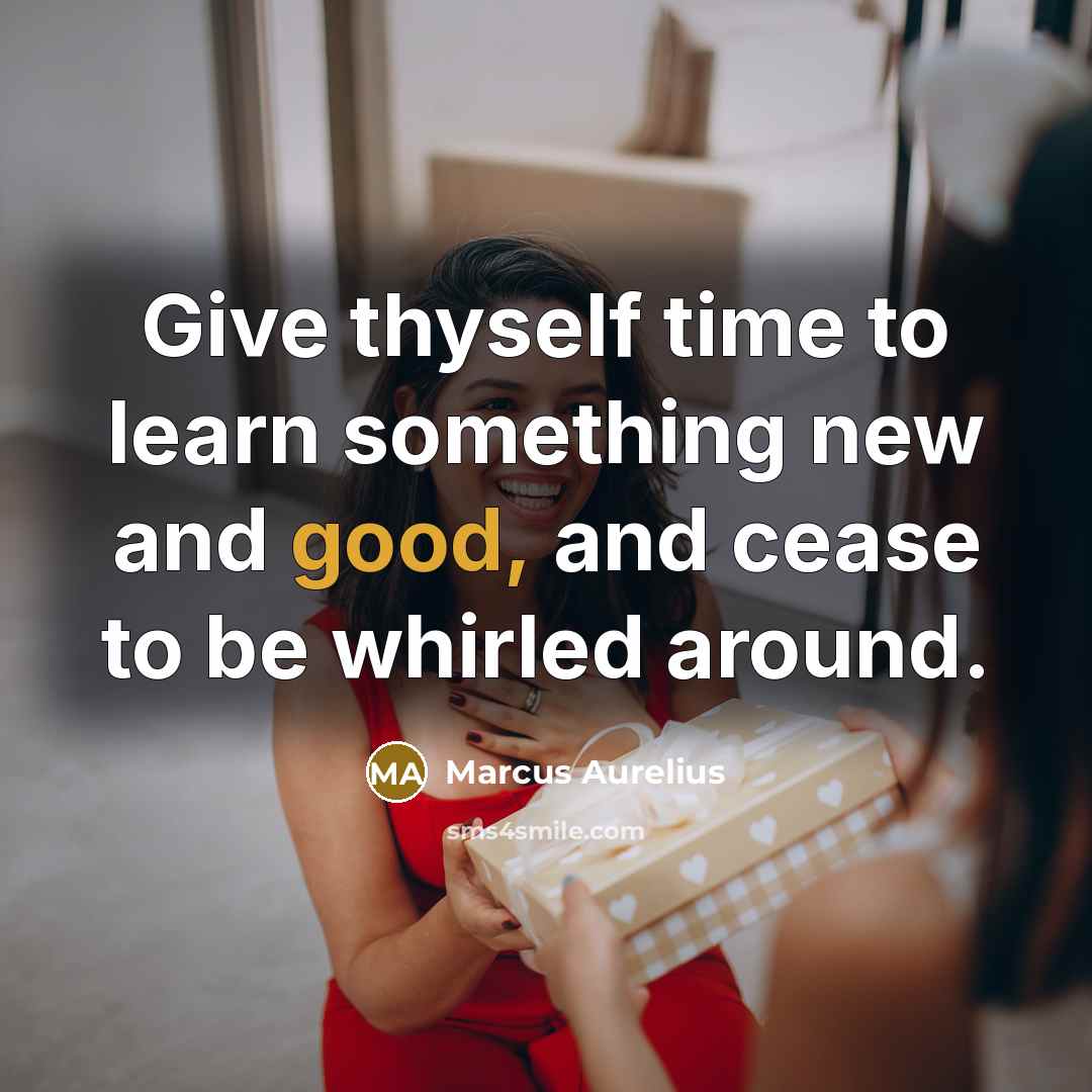 “Give thyself time to learn something new and good, and cease to be whirled around.” quote by Marcus Aurelius