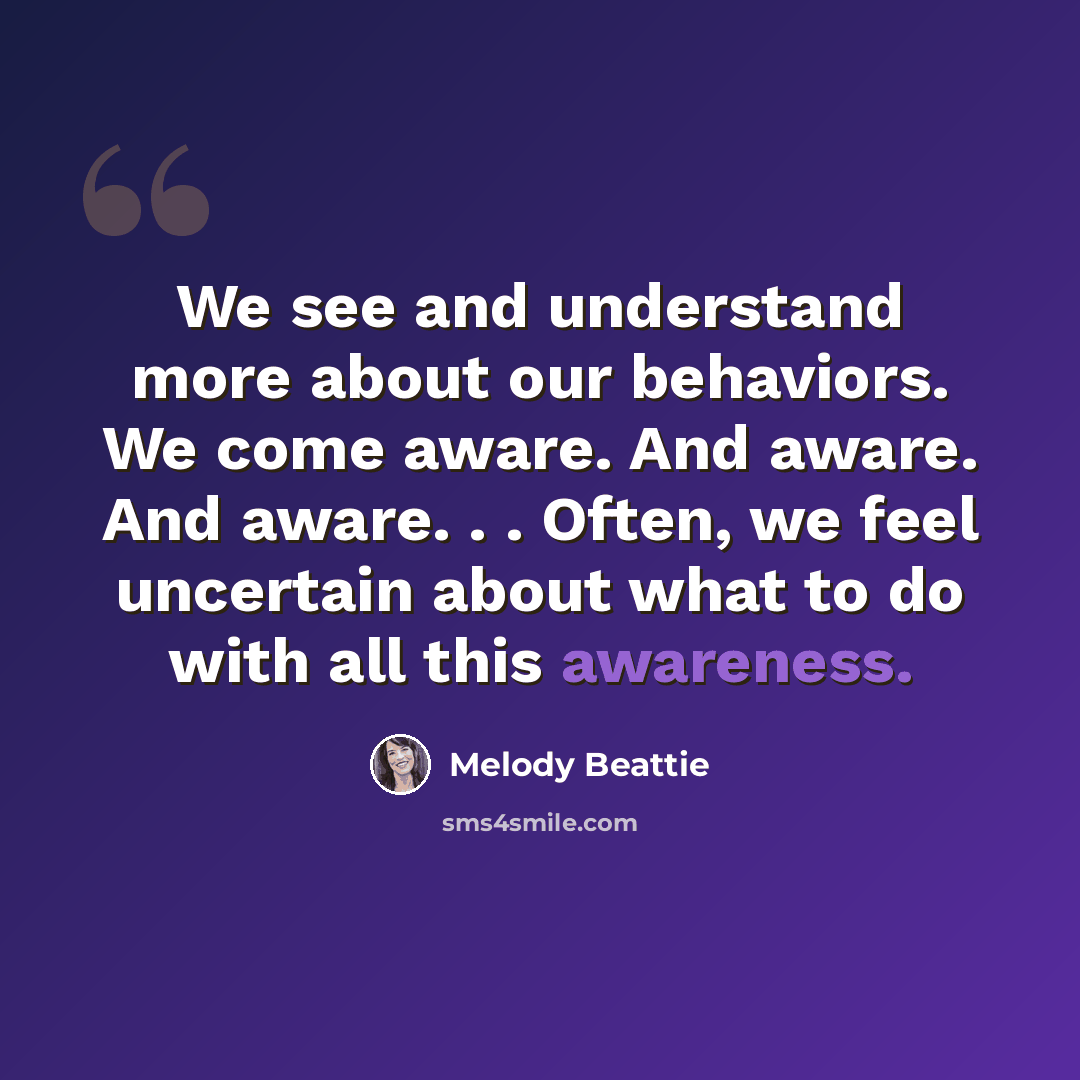 “We see and understand more about our behaviors. We come aware. And aware. And aware. . . Often, we feel uncertain about what to do with all this awareness.” quote by Melody Beattie