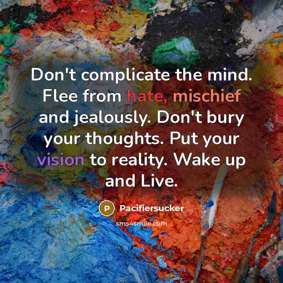 “Don't complicate the mind. Flee from hate, mischief and jealously. Don't bury your thoughts. Put your vision to reality. Wake up and Live.” quote by Pacifiersucker