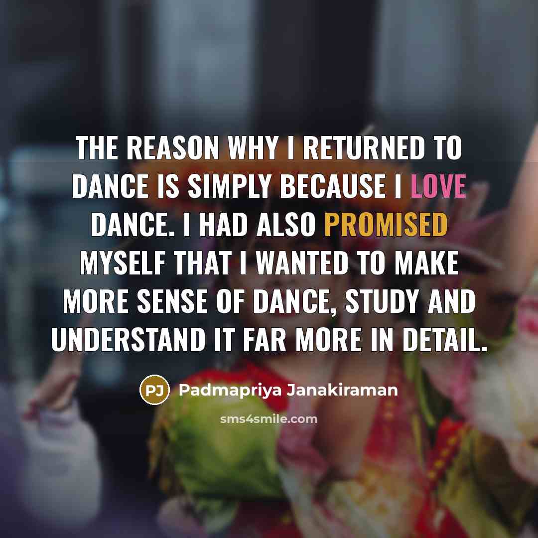 “The reason why I returned to dance is simply because I love dance. I had also promised myself that I wanted to make more sense of dance, study and understand it far more in detail.” quote by Padmapriya Janakiraman
