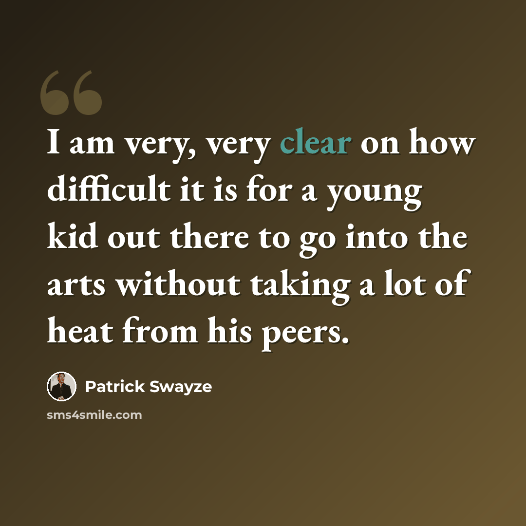 “I am very, very clear on how difficult it is for a young kid out there to go into the arts without taking a lot of heat from his peers.” quote by Patrick Swayze