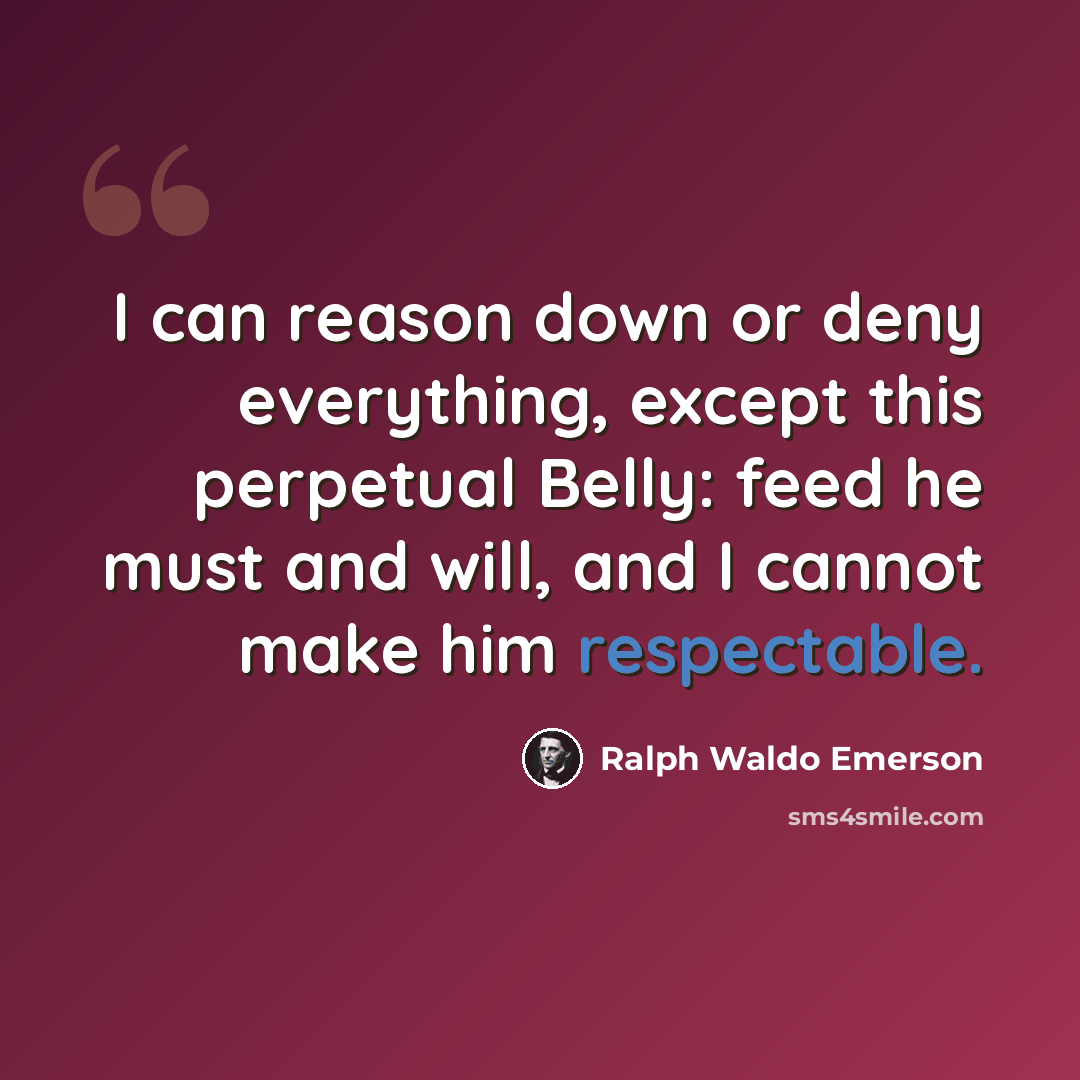 “I can reason down or deny everything, except this perpetual Belly: feed he must and will, and I cannot make him respectable.” quote by Ralph Waldo Emerson