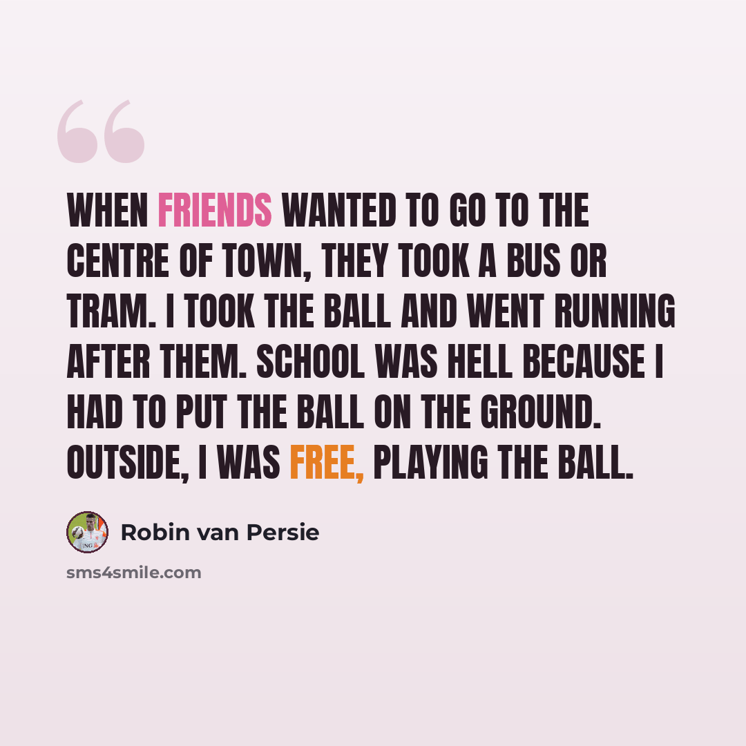 “When friends wanted to go to the centre of town, they took a bus or tram. I took the ball and went running after them. School was hell because I had to put the ball on the ground. Outside, I was free, playing the ball.” quote by Robin Van Persie