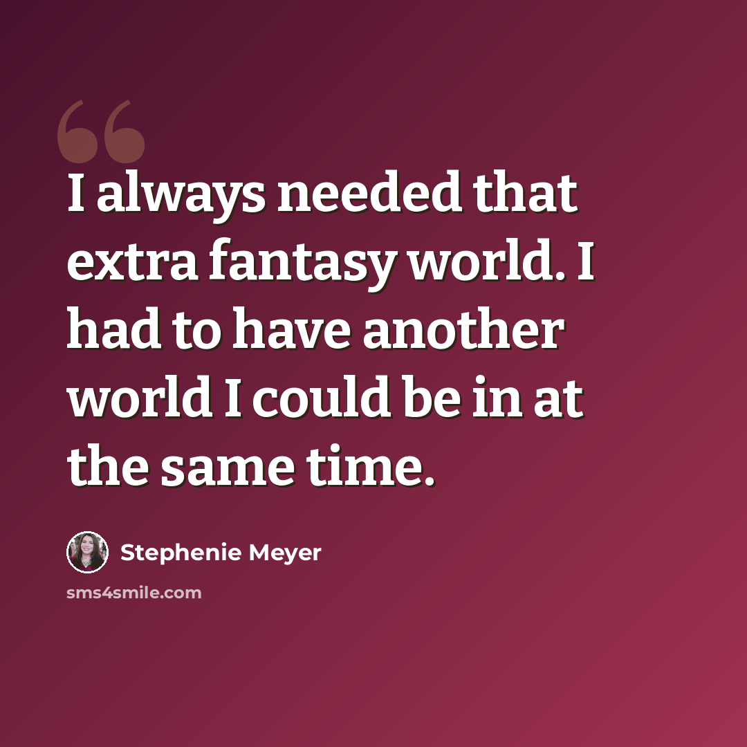 “I always needed that extra fantasy world. I had to have another world I could be in at the same time.” quote by Stephenie Meyer