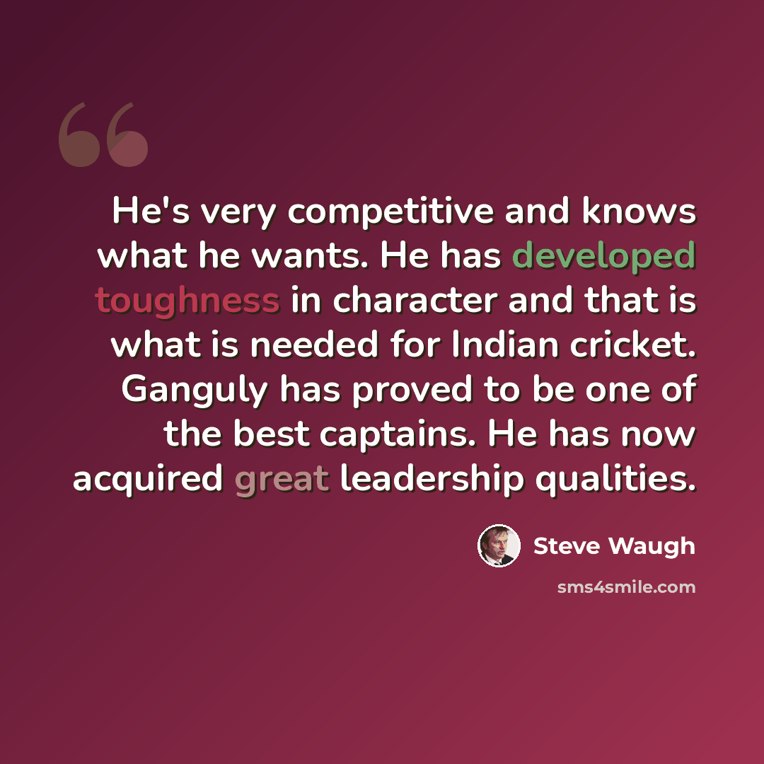 “He's very competitive and knows what he wants. He has developed toughness in character and that is what is needed for Indian cricket. Ganguly has proved to be one of the best captains. He has now acquired great leadership qualities.” quote by Steve Waugh