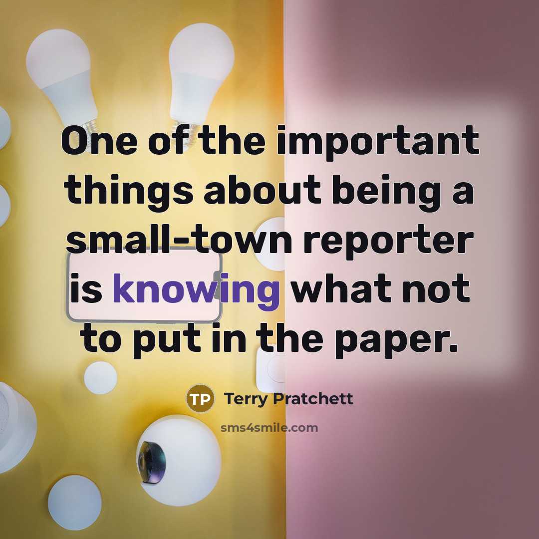 “One of the important things about being a small-town reporter is knowing what not to put in the paper.” quote by Terry Pratchett