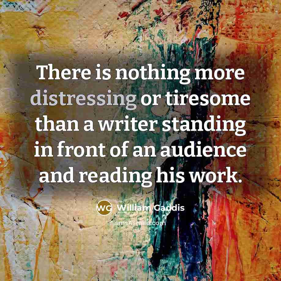 “There is nothing more distressing or tiresome than a writer standing in front of an audience and reading his work.” quote by William Gaddis