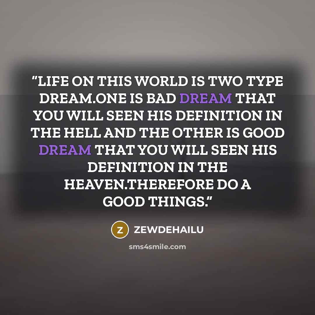 “LIFE ON THIS WORLD IS TWO TYPE DREAM.ONE IS BAD DREAM THAT YOU WILL SEEN HIS DEFINITION IN THE HELL AND THE OTHER IS GOOD DREAM THAT YOU WILL SEEN HIS DEFINITION IN THE HEAVEN.THEREFORE DO A GOOD THINGS.” quote by ZEWDEHAILU