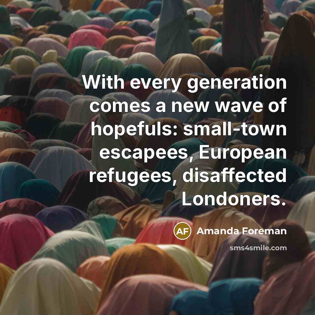 “With every generation comes a new wave of hopefuls: small-town escapees, European refugees, disaffected Londoners.” quote by Amanda Foreman