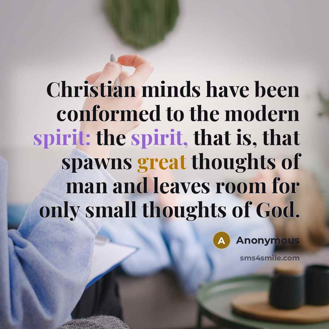 “Christian minds have been conformed to the modern spirit: the spirit, that is, that spawns great thoughts of man and leaves room for only small thoughts of God.” quote by Anonymous