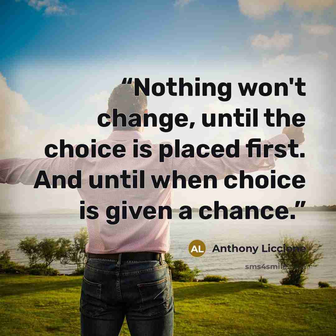 “Nothing won't change, until the choice is placed first. And until when choice is given a chance.” quote by Anthony Liccione