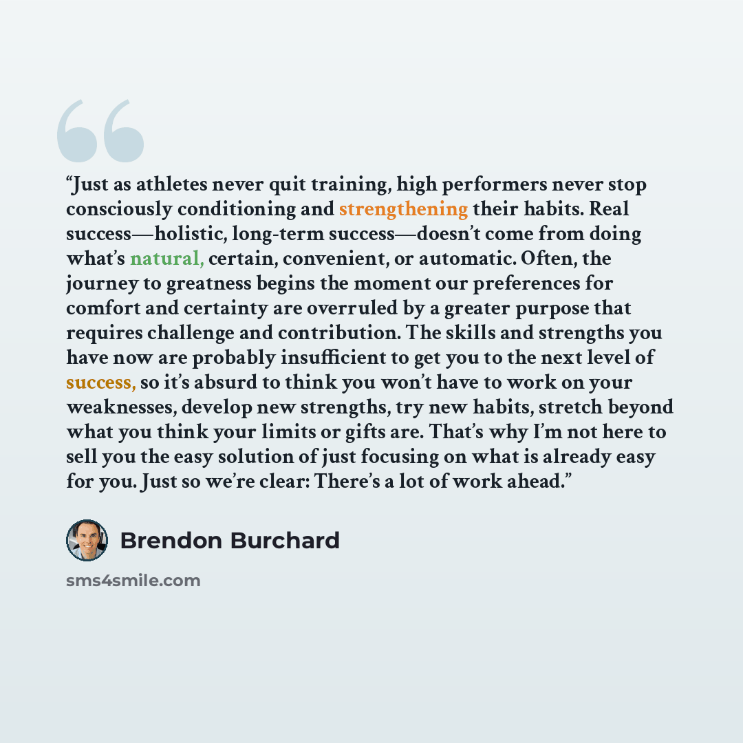 “Just as athletes never quit training, high performers never stop consciously conditioning and strengthening their habits. Real success—holistic, long-term success—doesn’t come from doing what’s natural, certain, convenient, or automatic. Often, the journey to greatness begins the moment our…” quote by Brendon Burchard