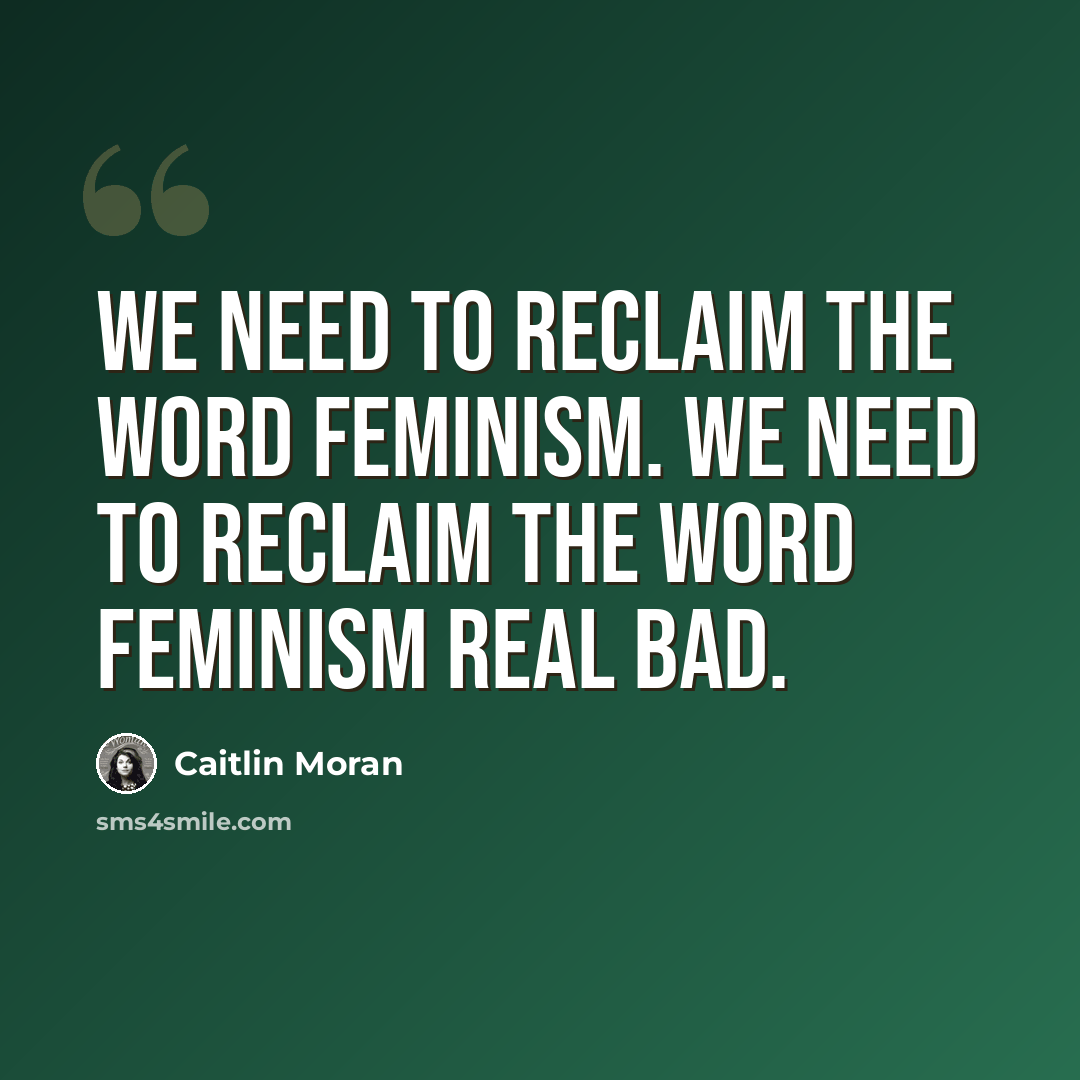 “We need to reclaim the word feminism. We need to reclaim the word feminism real bad.” quote by Caitlin Moran