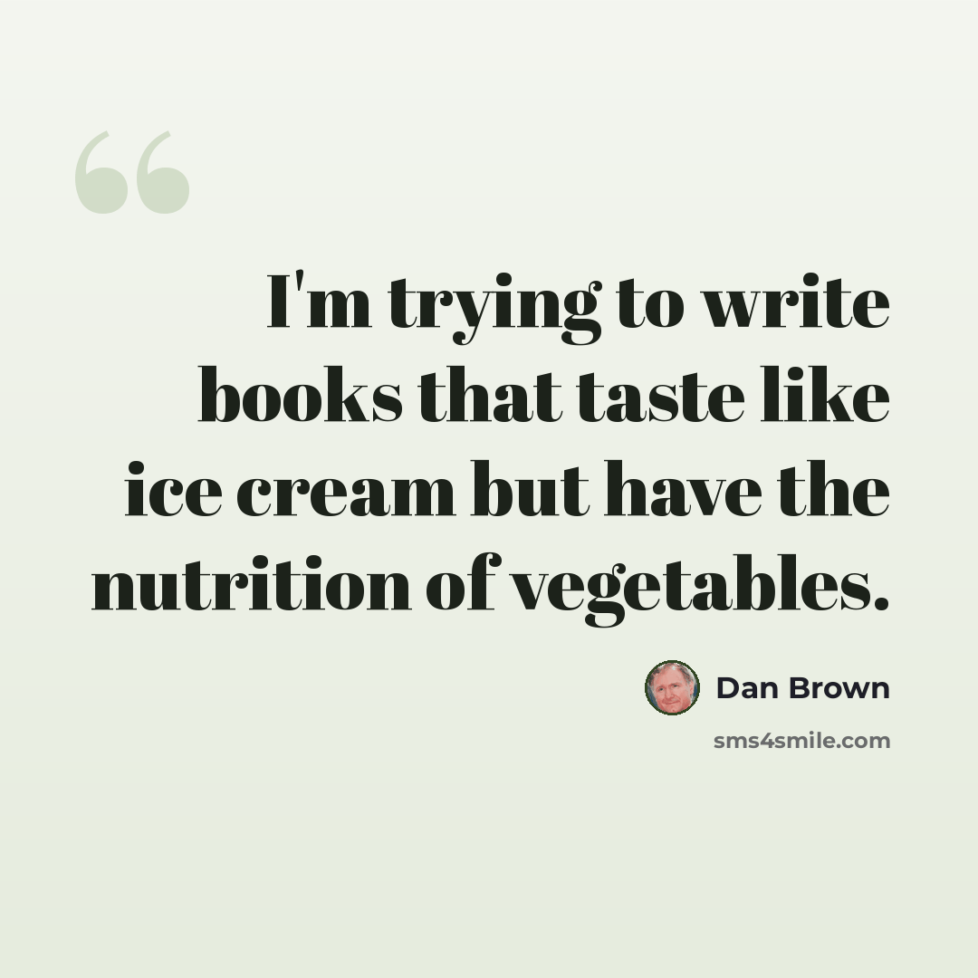 “I'm trying to write books that taste like ice cream but have the nutrition of vegetables.” quote by Dan Brown