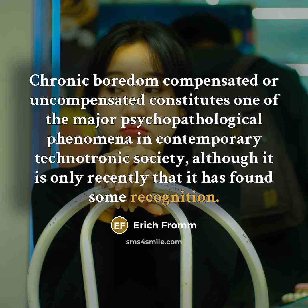 “Chronic boredom compensated or uncompensated constitutes one of the major psychopathological phenomena in contemporary technotronic society, although it is only recently that it has found some recognition.” quote by Erich Fromm