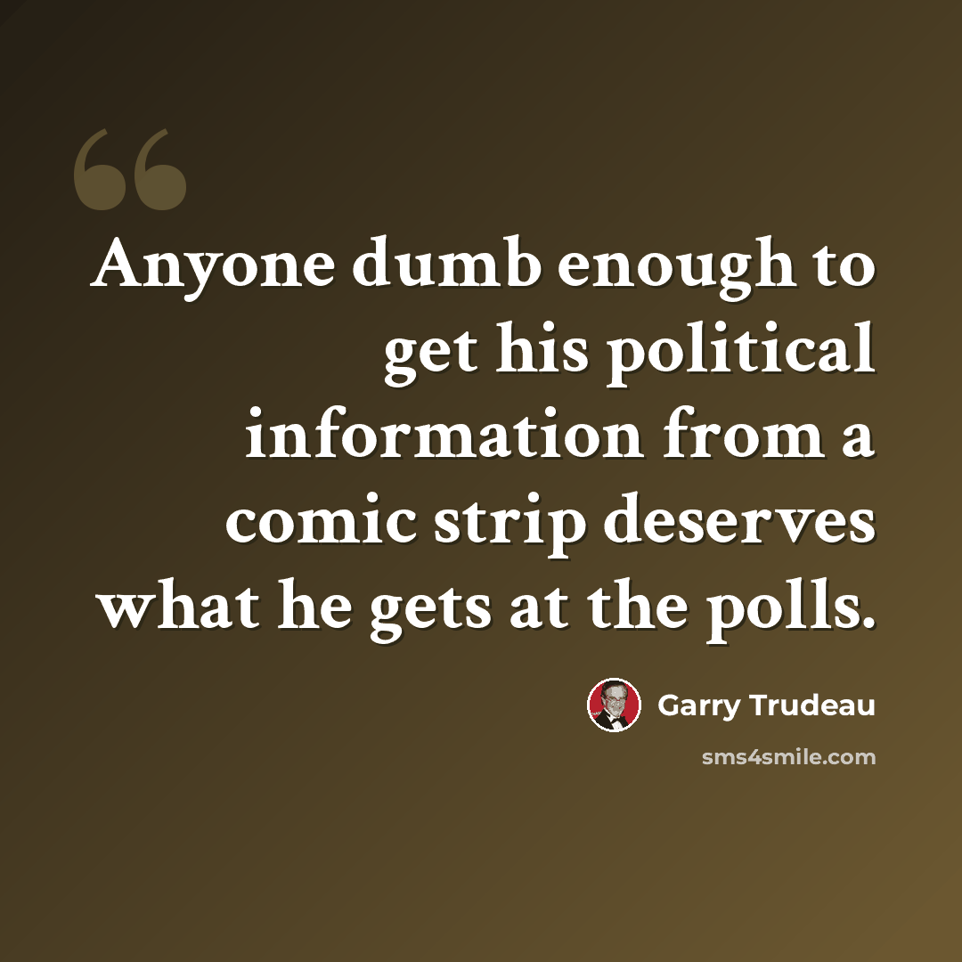 “Anyone dumb enough to get his political information from a comic strip deserves what he gets at the polls.” quote by Garry Trudeau