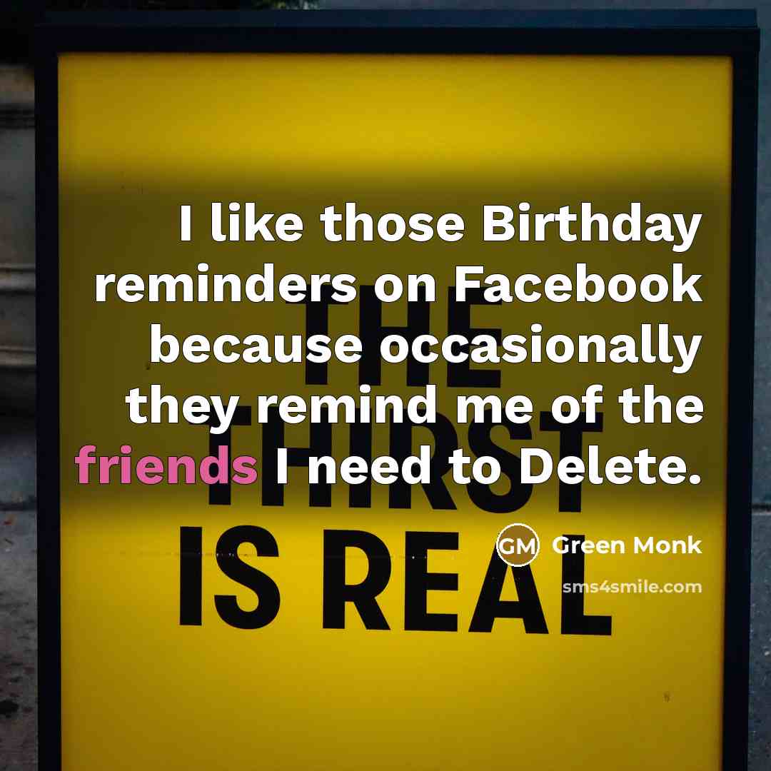 “I like those Birthday reminders on Facebook because occasionally they remind me of the friends I need to Delete.” quote by Green Monk