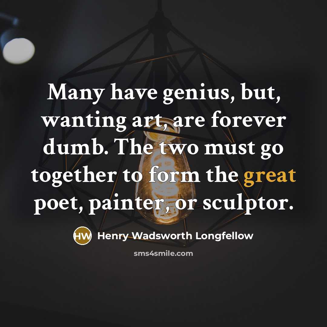 “Many have genius, but, wanting art, are forever dumb. The two must go together to form the great poet, painter, or sculptor.” quote by Henry Wadsworth Longfellow