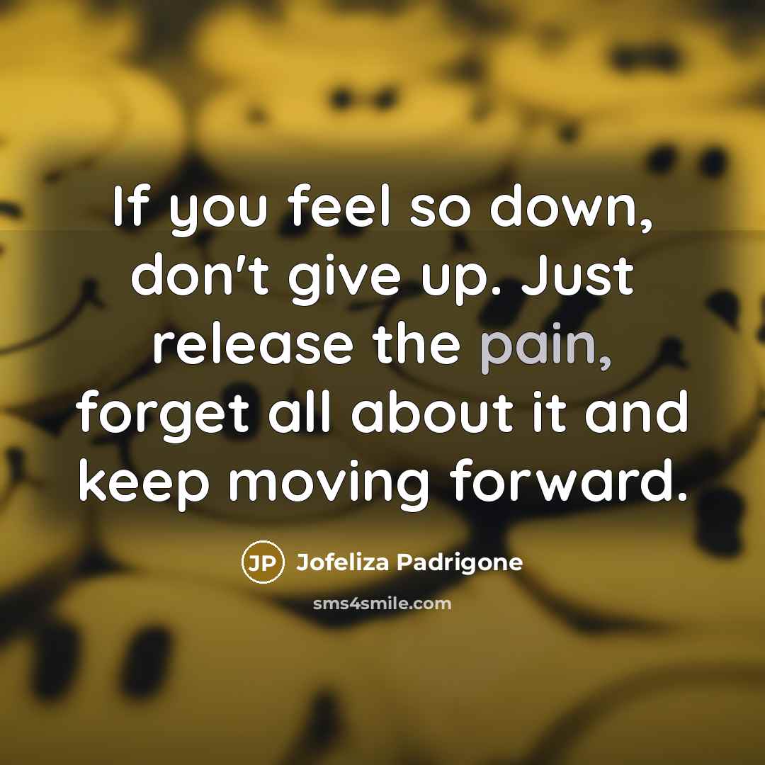 “If you feel so down, don't give up. Just release the pain, forget all about it and keep moving forward.” quote by Jofeliza Padrigone