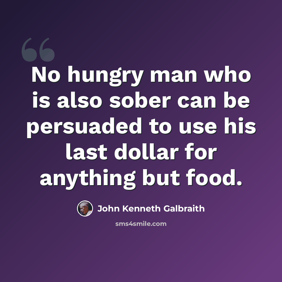 “No hungry man who is also sober can be persuaded to use his last dollar for anything but food.” quote by John Kenneth Galbraith