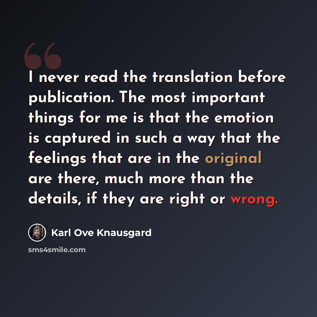 “I never read the translation before publication. The most important things for me is that the emotion is captured in such a way that the feelings that are in the original are there, much more than the details, if they are right or wrong.” quote by Karl Ove Knausgard