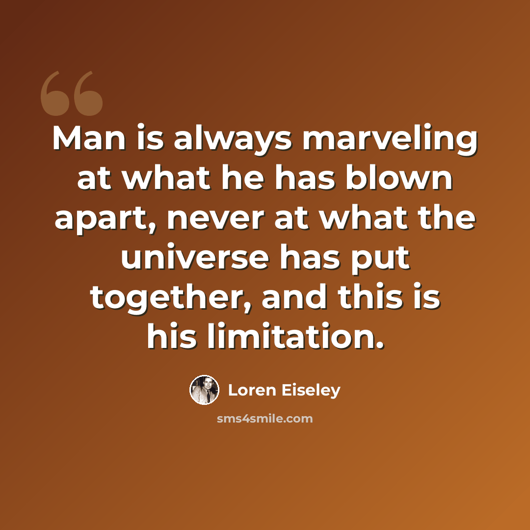 “Man is always marveling at what he has blown apart, never at what the universe has put together, and this is his limitation.” quote by Loren Eiseley